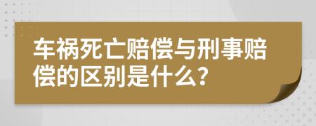 车祸死亡赔偿与刑事赔偿的区别是什么？