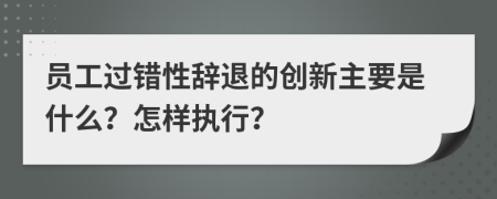 员工过错性辞退的创新主要是什么？怎样执行？