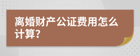 离婚财产公证费用怎么计算？