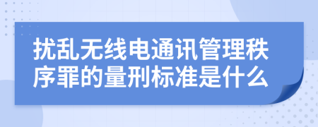 扰乱无线电通讯管理秩序罪的量刑标准是什么
