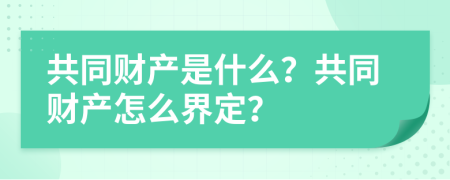 共同财产是什么？共同财产怎么界定？