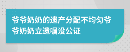 爷爷奶奶的遗产分配不均匀爷爷奶奶立遗嘱没公证