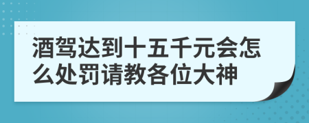 酒驾达到十五千元会怎么处罚请教各位大神