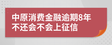 中原消费金融逾期8年不还会不会上征信