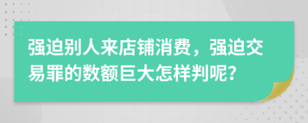 强迫别人来店铺消费，强迫交易罪的数额巨大怎样判呢？