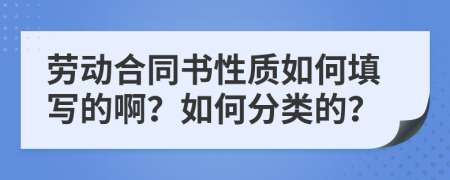 劳动合同书性质如何填写的啊？如何分类的？