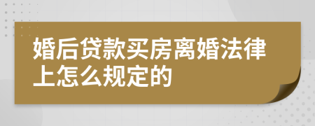 婚后贷款买房离婚法律上怎么规定的