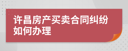 许昌房产买卖合同纠纷如何办理