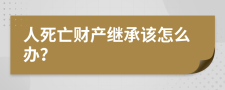 人死亡财产继承该怎么办？