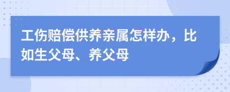 工伤赔偿供养亲属怎样办，比如生父母、养父母