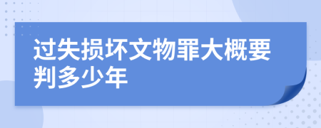 过失损坏文物罪大概要判多少年