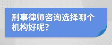 刑事律师咨询选择哪个机构好呢？