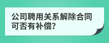 公司聘用关系解除合同可否有补偿？