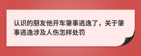 认识的朋友他开车肇事逃逸了，关于肇事逃逸涉及人伤怎样处罚