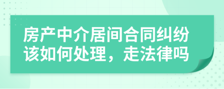 房产中介居间合同纠纷该如何处理，走法律吗