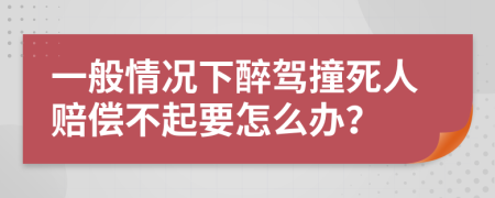 一般情况下醉驾撞死人赔偿不起要怎么办？