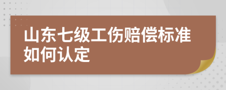 山东七级工伤赔偿标准如何认定