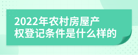 2022年农村房屋产权登记条件是什么样的