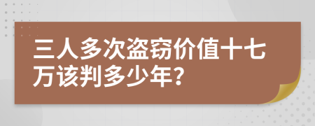 三人多次盗窃价值十七万该判多少年？