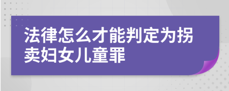法律怎么才能判定为拐卖妇女儿童罪