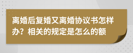 离婚后复婚又离婚协议书怎样办？相关的规定是怎么的额