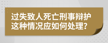 过失致人死亡刑事辩护这种情况应如何处理？