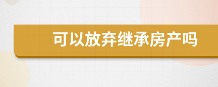 可以放弃继承房产吗