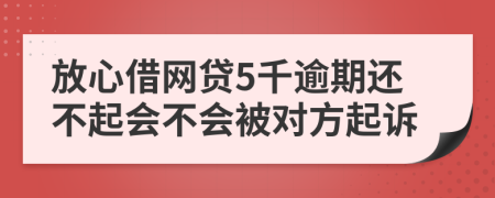 放心借网贷5千逾期还不起会不会被对方起诉