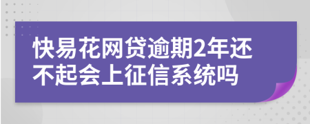 快易花网贷逾期2年还不起会上征信系统吗