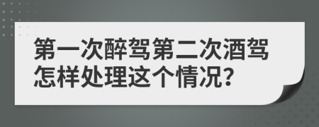 第一次醉驾第二次酒驾怎样处理这个情况？