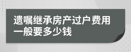 遗嘱继承房产过户费用一般要多少钱