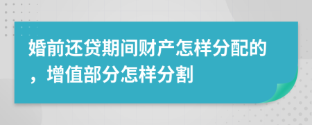 婚前还贷期间财产怎样分配的，增值部分怎样分割