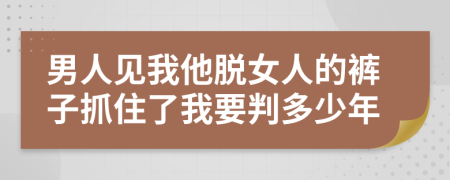 男人见我他脱女人的裤子抓住了我要判多少年