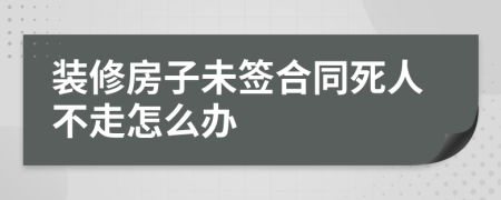 装修房子未签合同死人不走怎么办