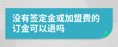 没有签定金或加盟费的订金可以退吗