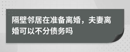 隔壁邻居在准备离婚，夫妻离婚可以不分债务吗