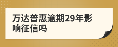 万达普惠逾期29年影响征信吗