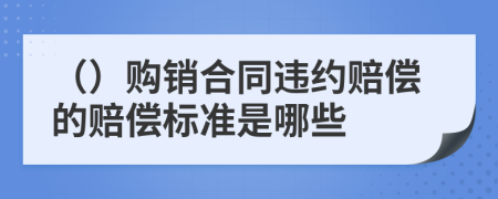 （）购销合同违约赔偿的赔偿标准是哪些
