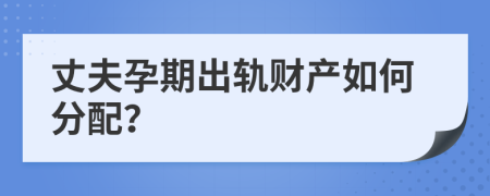 丈夫孕期出轨财产如何分配？