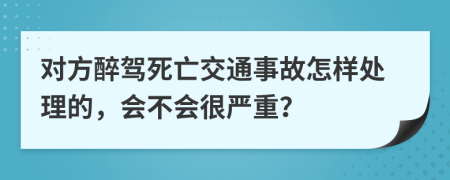 对方醉驾死亡交通事故怎样处理的，会不会很严重？