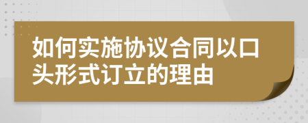 如何实施协议合同以口头形式订立的理由