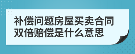 补偿问题房屋买卖合同双倍赔偿是什么意思