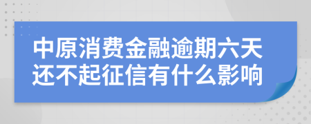 中原消费金融逾期六天还不起征信有什么影响