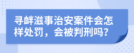 寻衅滋事治安案件会怎样处罚，会被判刑吗？