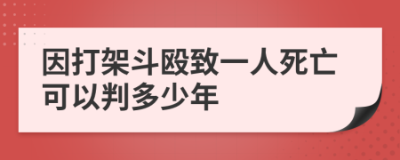 因打架斗殴致一人死亡可以判多少年