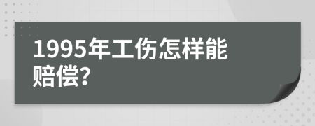 1995年工伤怎样能赔偿？