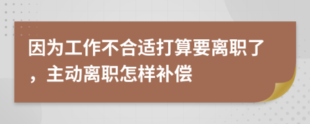 因为工作不合适打算要离职了，主动离职怎样补偿