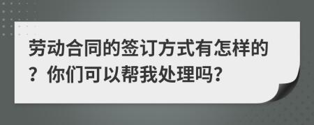 劳动合同的签订方式有怎样的？你们可以帮我处理吗？