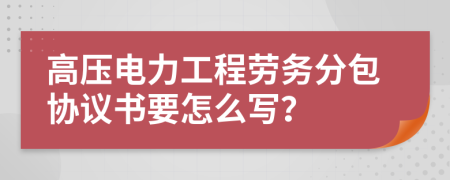 高压电力工程劳务分包协议书要怎么写？