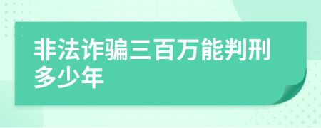 非法诈骗三百万能判刑多少年